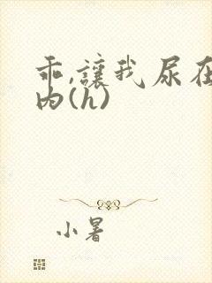 乖,让我尿在体内(h)