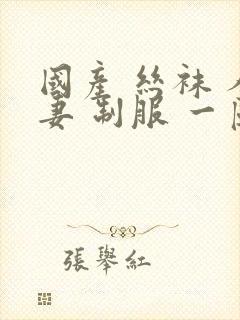 国产 丝袜 人妻 制服 一区