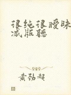 很纯很暧昧无删减版听