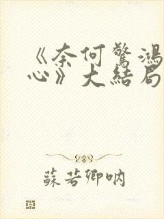《奈何惊鸿入我心》大结局