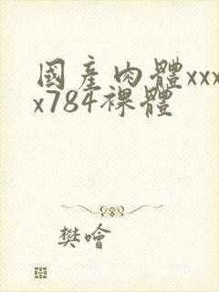 国产肉体xxxx784裸体