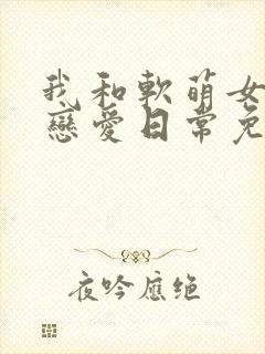 我和软萌女友的恋爱日常免费小说