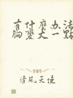 有什么办法能让胸变大一点