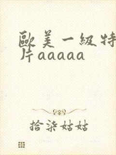 欧美一级特黄大片aaaaa