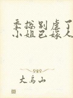 季总别虐了,舒小姐已嫁人的简介