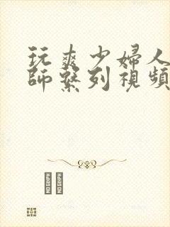 玩爽少妇人妻老师系列视频