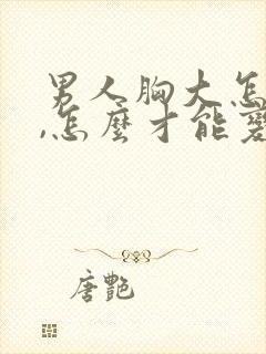 男人胸大怎么办,怎么才能变小