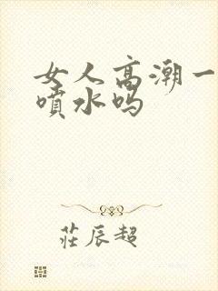 女人高潮一定会喷水吗