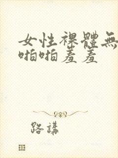 女性裸体无遮挡啪啪羞羞