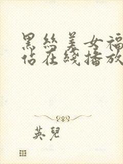 黑丝美女福利网站在线播放