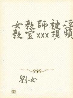 女教师被淫辱の教室xxx视频