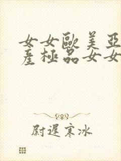女女欧美亚洲国产极品女女百合
