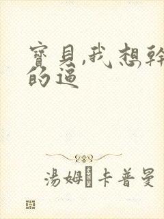 宝贝,我想干你的逼