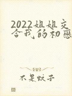 2022姐姐交合我的初恋不可能是亲姐姐