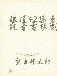 娘道42集免费观看电视剧