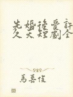 先婚后爱许你地久天短剧全集播放