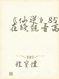 《仙逆》85集在线观看高清