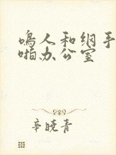 鸣人和纲手啪啪啪办公室