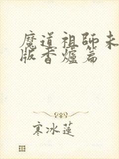 魔道祖师未删减版香炉篇