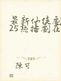 最新仙侠剧2025热播剧在线观看