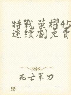 特战荣耀45集连续剧免费