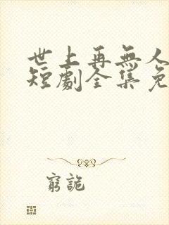 世上再无人似她短剧全集免费播放