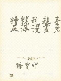 糟糕我亲手培养反派漫画免费观看