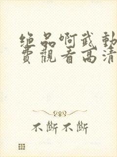 绝品啊武动漫免费观看高清