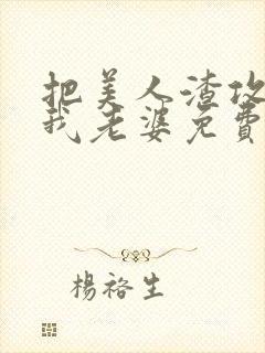 把美人渣攻变成我老婆免费阅读全文