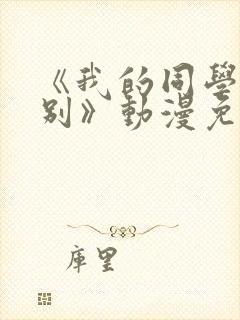 《我的同学很特别》动漫免费观看