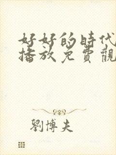 好好的时代在线播放免费观看电视剧