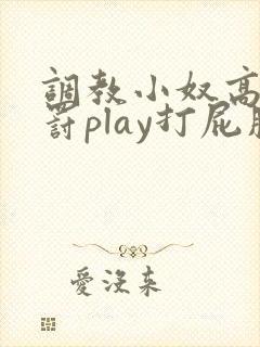 调教小奴高潮惩罚play打屁股