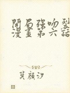 开局强吻裂口女漫画第六话免费在线观看