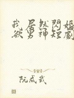 我居然闪婚了禁欲男神短剧免费观看全集