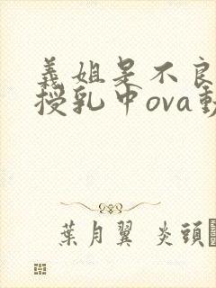 义姐是不良妈妈授乳中ova动漫