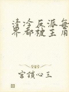 清冷反派每个世界都被主角艹的哭唧唧