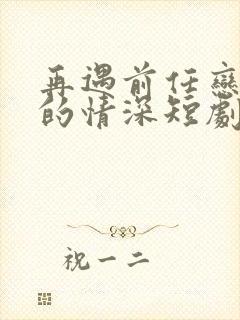 再遇前任恋上他的情深短剧免费观看