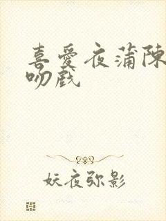 喜爱夜蒲陈静仪吻戏