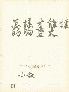 怎样才能让女人的胸变大封面