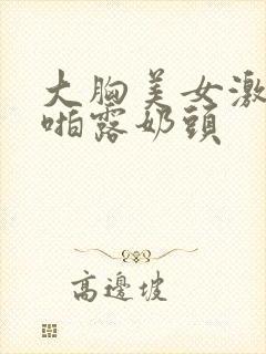 大胸美女激情啪啪露奶头