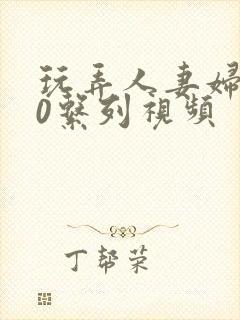 玩弄人妻妇500系列视频
