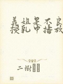 义姐是不良妈妈授乳中播放