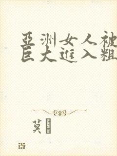 亚洲女人被黑人巨大进入粗暴