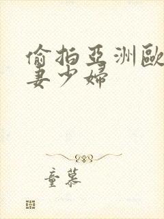 偷拍亚洲欧美人妻少妇