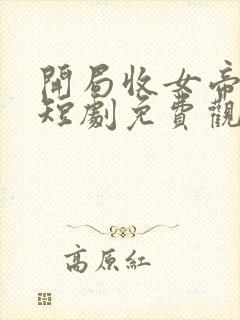 开局收女帝为徒短剧免费观看第二季