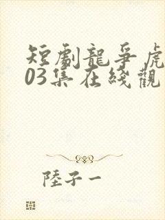 短剧龙争虎斗103集在线观看免费
