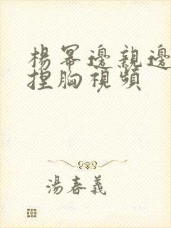 杨幂边亲边脱边捏胸视频