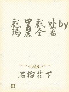 戏里戏外by苏玛丽全篇