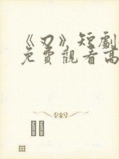 《刃》短剧全集免费观看高清