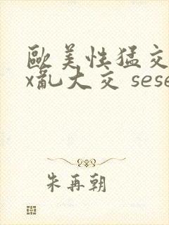 欧美性猛交xxx乱大交 seseav